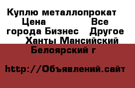 Куплю металлопрокат › Цена ­ 800 000 - Все города Бизнес » Другое   . Ханты-Мансийский,Белоярский г.